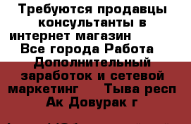 Требуются продавцы-консультанты в интернет-магазин ESSENS - Все города Работа » Дополнительный заработок и сетевой маркетинг   . Тыва респ.,Ак-Довурак г.